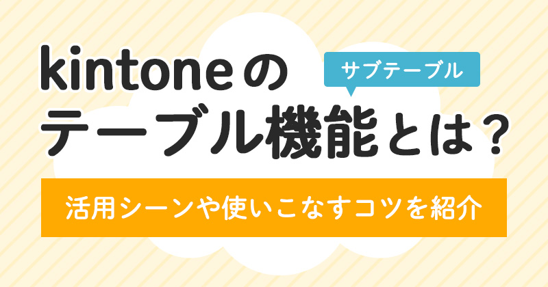 kintoneのテーブル（サブテーブル）とは？ 活用シーンや使いこなすコツを紹介