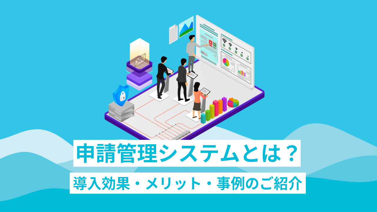 申請管理システムとは？導入効果・メリット・事例のご紹介